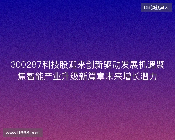 300287科技股迎来创新驱动发展机遇聚焦智能产业升级新篇章未来增长潜力 300287科技股迎来创新驱动发展机遇聚焦智能产业升级新篇章未来增长潜力