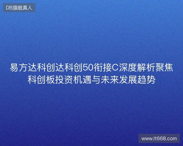 易方达科创达科创50衔接C深度解析聚焦科创板投资机遇与未来发展趋势