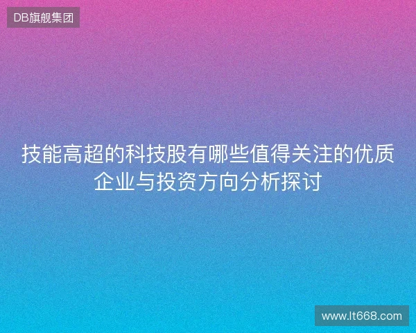 技能高超的科技股有哪些值得关注的优质企业与投资方向分析探讨 技能高超的科技股有哪些值得关注的优质企业与投资方向分析探讨