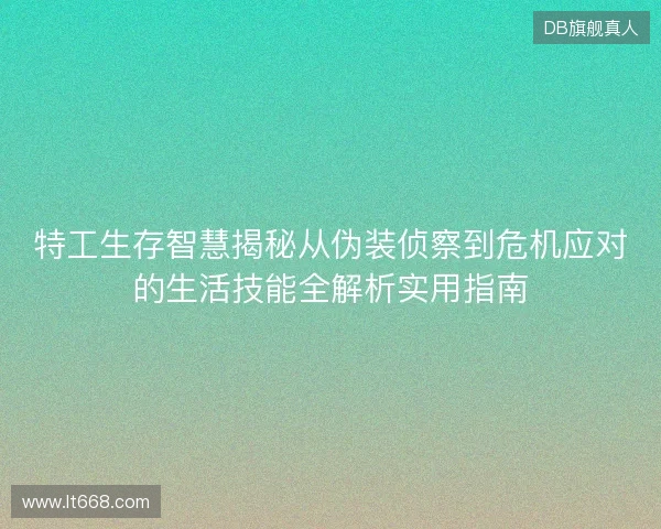 特工生存智慧揭秘从伪装侦察到危机应对的生活技能全解析实用指南 特工生存智慧揭秘从伪装侦察到危机应对的生活技能全解析实用指南