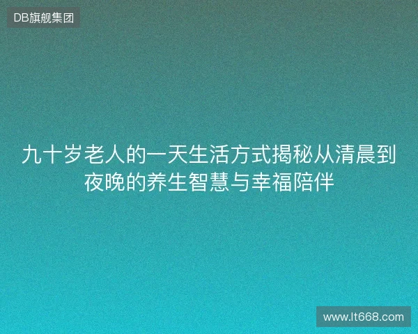 九十岁老人的一天生活方式揭秘从清晨到夜晚的养生智慧与幸福陪伴 九十岁老人的一天生活方式揭秘从清晨到夜晚的养生智慧与幸福陪伴