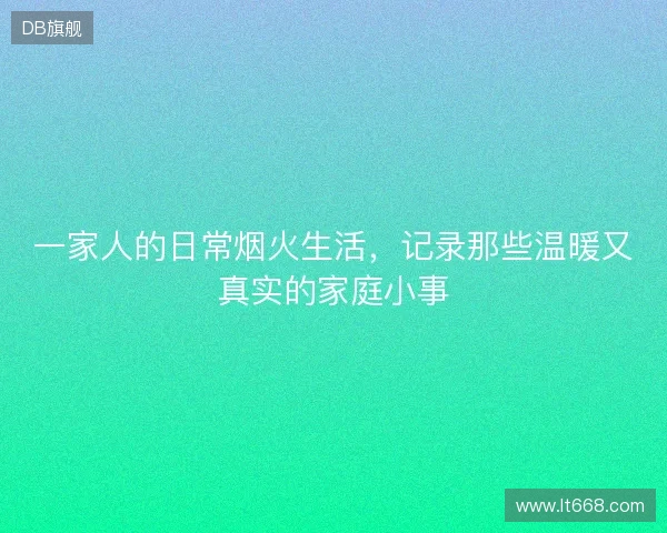 一家人的日常烟火生活，记录那些温暖又真实的家庭小事