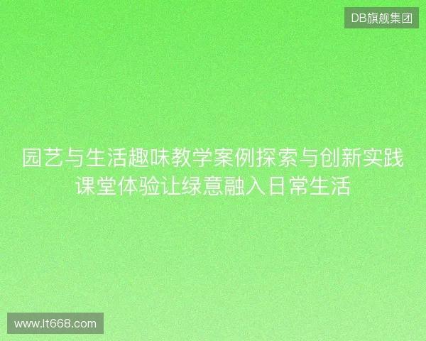 园艺与生活趣味教学案例探索与创新实践课堂体验让绿意融入日常生活 园艺与生活趣味教学案例探索与创新实践课堂体验让绿意融入日常生活
