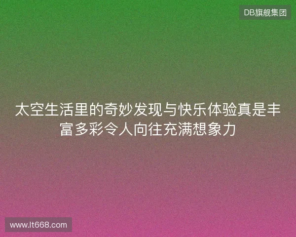 太空生活里的奇妙发现与快乐体验真是丰富多彩令人向往充满想象力 太空生活里的奇妙发现与快乐体验真是丰富多彩令人向往充满想象力